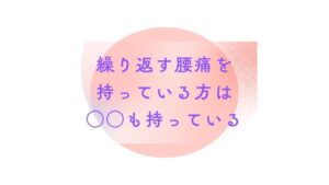 【繰り返す腰痛を持っている方は…】〇〇も持っている⁉〇〇に隠された危険なメッセージ
