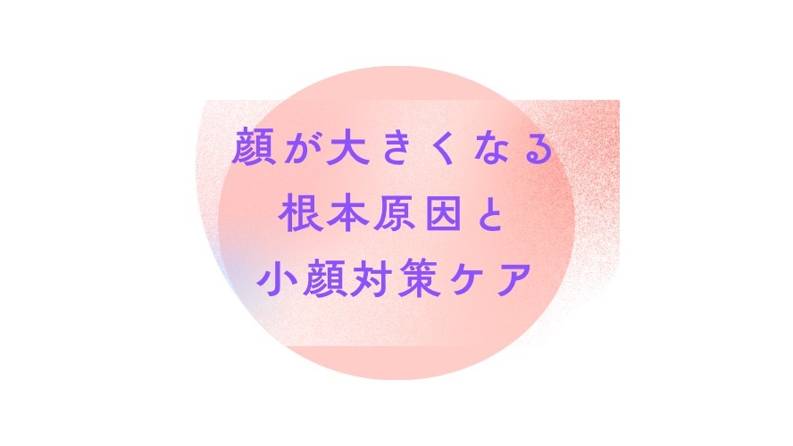 【顔の肥大化・たるみ】顔が大きくなる根本原因と正しい小顔ケア｜間違った小顔マッサージに注意！